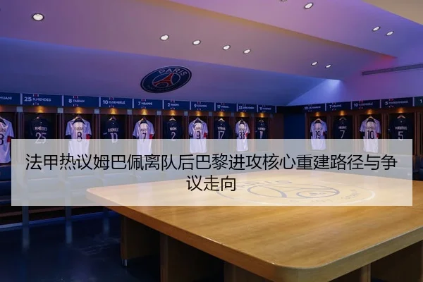 法甲热议姆巴佩离队后巴黎进攻核心重建路径与争议走向