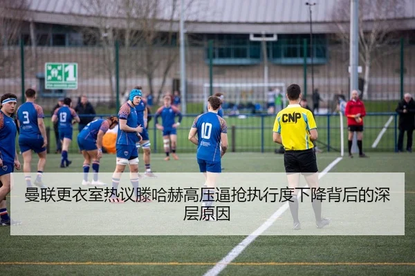 曼联更衣室热议滕哈赫高压逼抢执行度下降背后的深层原因