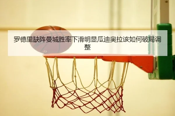 罗德里缺阵曼城胜率下滑明显瓜迪奥拉该如何破局调整