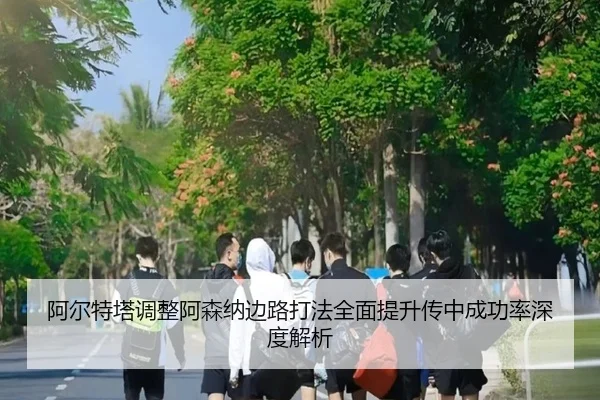 阿尔特塔调整阿森纳边路打法全面提升传中成功率深度解析