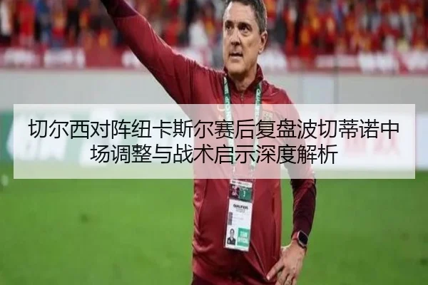 切尔西对阵纽卡斯尔赛后复盘波切蒂诺中场调整与战术启示深度解析